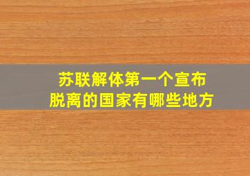 苏联解体第一个宣布脱离的国家有哪些地方