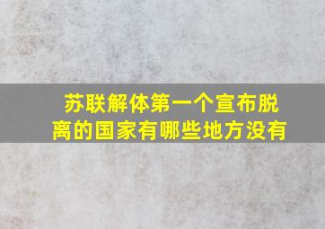 苏联解体第一个宣布脱离的国家有哪些地方没有