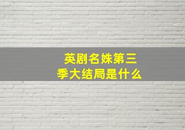 英剧名姝第三季大结局是什么