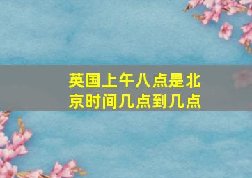 英国上午八点是北京时间几点到几点