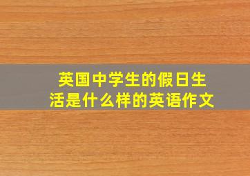 英国中学生的假日生活是什么样的英语作文