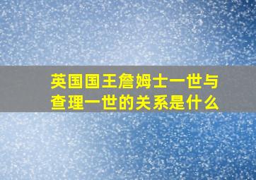 英国国王詹姆士一世与查理一世的关系是什么