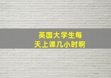 英国大学生每天上课几小时啊