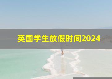 英国学生放假时间2024