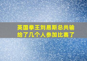 英国拳王刘易斯总共输给了几个人参加比赛了