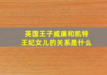 英国王子威廉和凯特王妃女儿的关系是什么