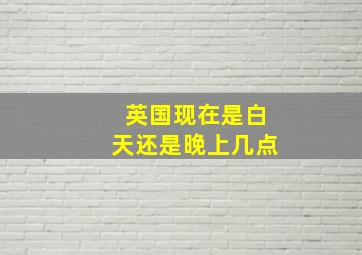 英国现在是白天还是晚上几点