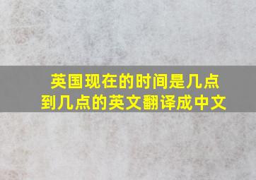 英国现在的时间是几点到几点的英文翻译成中文