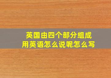 英国由四个部分组成用英语怎么说呢怎么写