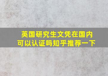 英国研究生文凭在国内可以认证吗知乎推荐一下