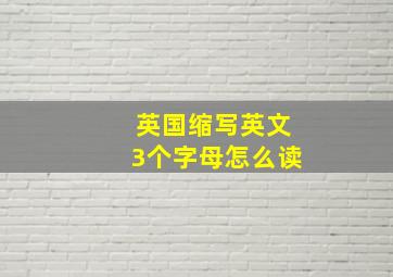 英国缩写英文3个字母怎么读