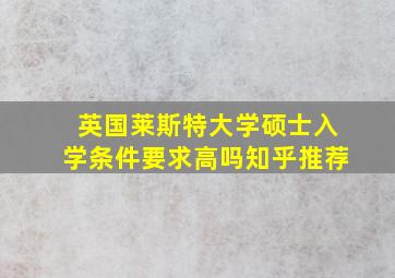 英国莱斯特大学硕士入学条件要求高吗知乎推荐