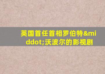 英国首任首相罗伯特·沃波尔的影视剧