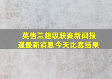 英格兰超级联赛新闻报道最新消息今天比赛结果