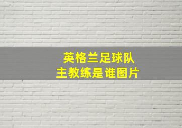 英格兰足球队主教练是谁图片