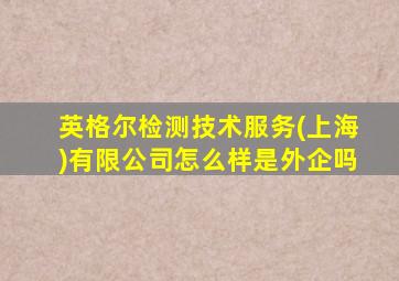 英格尔检测技术服务(上海)有限公司怎么样是外企吗