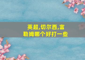 英超,切尔西,富勒姆哪个好打一些