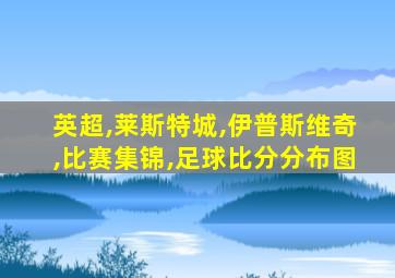 英超,莱斯特城,伊普斯维奇,比赛集锦,足球比分分布图