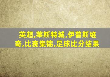 英超,莱斯特城,伊普斯维奇,比赛集锦,足球比分结果