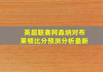 英超联赛阿森纳对布莱顿比分预测分析最新