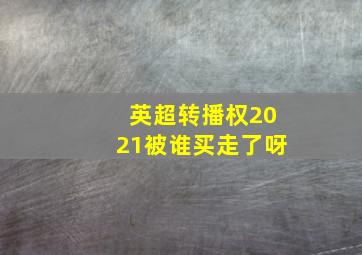 英超转播权2021被谁买走了呀