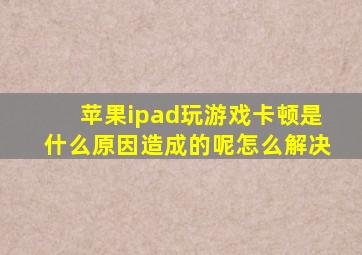 苹果ipad玩游戏卡顿是什么原因造成的呢怎么解决