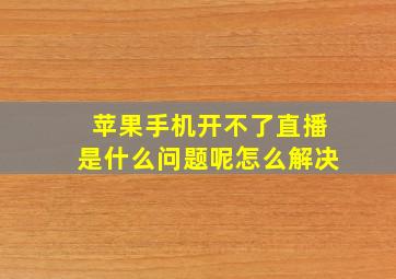 苹果手机开不了直播是什么问题呢怎么解决