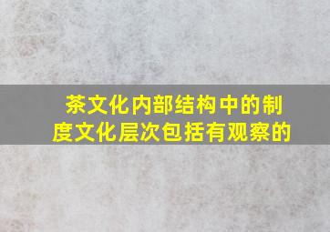 茶文化内部结构中的制度文化层次包括有观察的