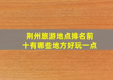 荆州旅游地点排名前十有哪些地方好玩一点