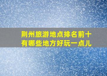 荆州旅游地点排名前十有哪些地方好玩一点儿