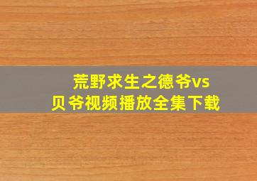 荒野求生之德爷vs贝爷视频播放全集下载