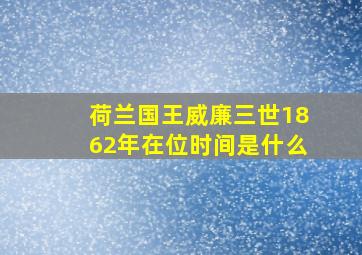 荷兰国王威廉三世1862年在位时间是什么