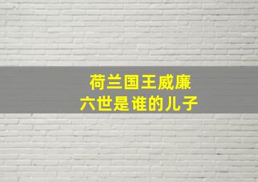 荷兰国王威廉六世是谁的儿子