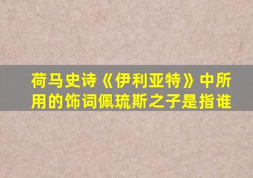 荷马史诗《伊利亚特》中所用的饰词佩琉斯之子是指谁