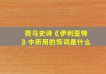 荷马史诗《伊利亚特》中所用的饰词是什么