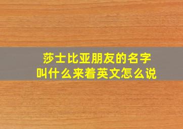 莎士比亚朋友的名字叫什么来着英文怎么说