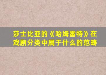 莎士比亚的《哈姆雷特》在戏剧分类中属于什么的范畴