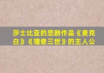 莎士比亚的悲剧作品《麦克白》《理查三世》的主人公