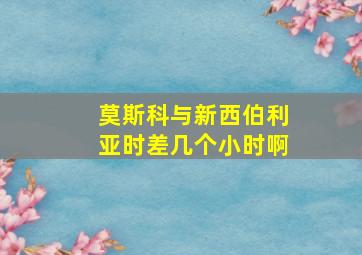 莫斯科与新西伯利亚时差几个小时啊