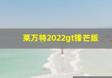 莱万特2022gt锋芒版