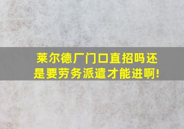 莱尔德厂门口直招吗还是要劳务派遣才能进啊!