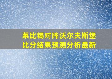 莱比锡对阵沃尔夫斯堡比分结果预测分析最新