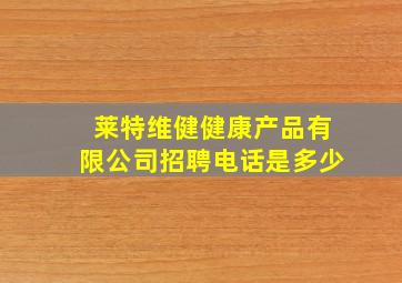 莱特维健健康产品有限公司招聘电话是多少