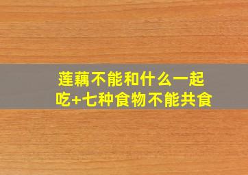 莲藕不能和什么一起吃+七种食物不能共食