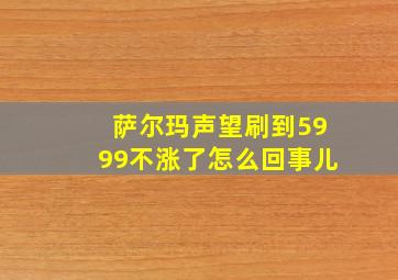 萨尔玛声望刷到5999不涨了怎么回事儿