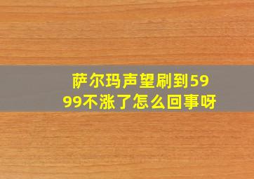 萨尔玛声望刷到5999不涨了怎么回事呀