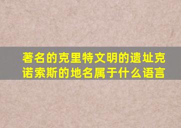 著名的克里特文明的遗址克诺索斯的地名属于什么语言