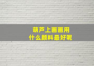 葫芦上画画用什么颜料最好呢