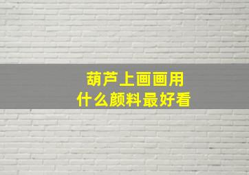 葫芦上画画用什么颜料最好看