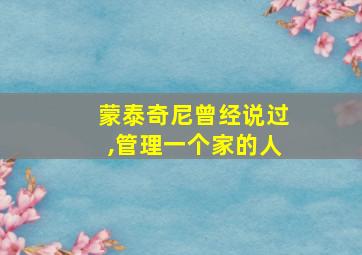 蒙泰奇尼曾经说过,管理一个家的人